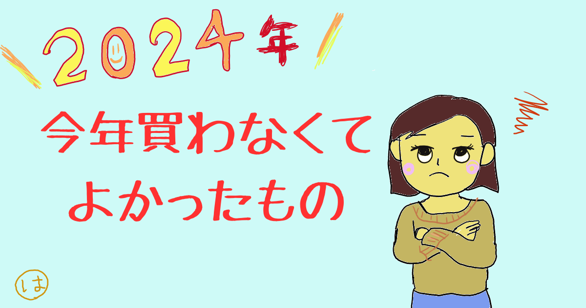 2024年　今年買わなくてよかったもの　買わなければよかったもの　後悔　ブログ　体験談