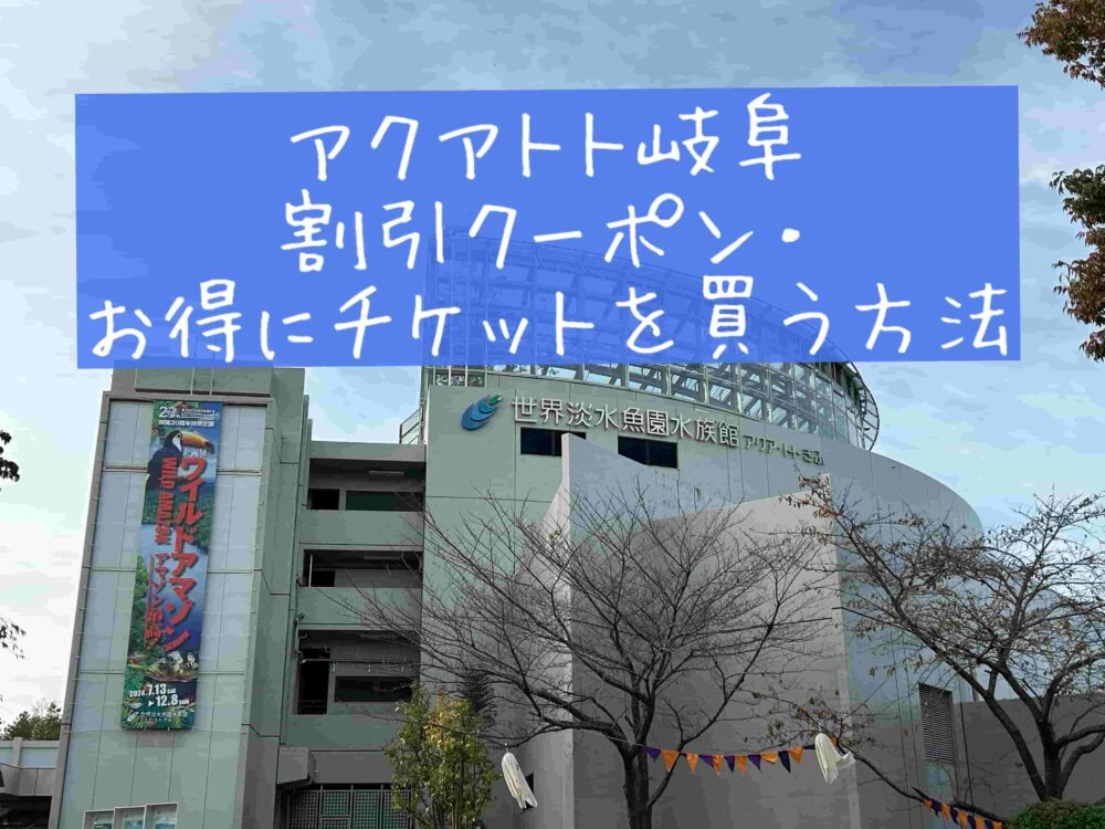 アクアトト岐阜チケット割引クーポンは？コンビニ前売り券やお得に安く買う方法　最新版　ブログ　体験談　前売り券　コンビニ　2024年　2025年　