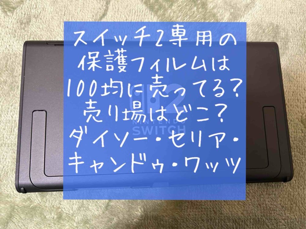 ニンテンドースイッチ2保護フィルムは100均に売ってる？売ってない？売り場はどこ？ダイソー・セリア・キャンドゥ・ワッツを調査！switch２
