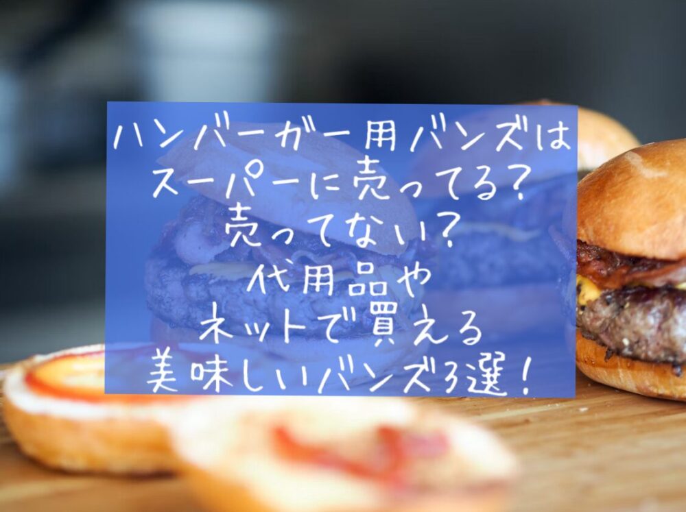 ハンバーガー用バンズはスーパーに売ってる？売ってない？代用品やネットで買える美味しいバンズ3選！市販　イオン　コストコ　　業務スーパー　値段